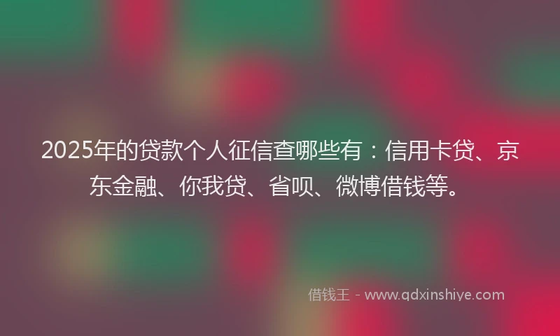 2025年的贷款个人征信查哪些有：信用卡贷、京东金融、你我贷、省呗、微博借钱等。