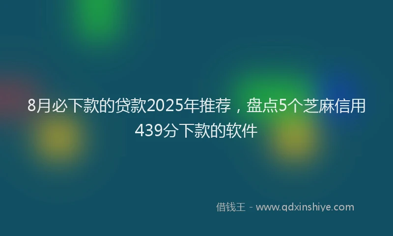 8月必下款的贷款2025年推荐，盘点5个芝麻信用439分下款的软件