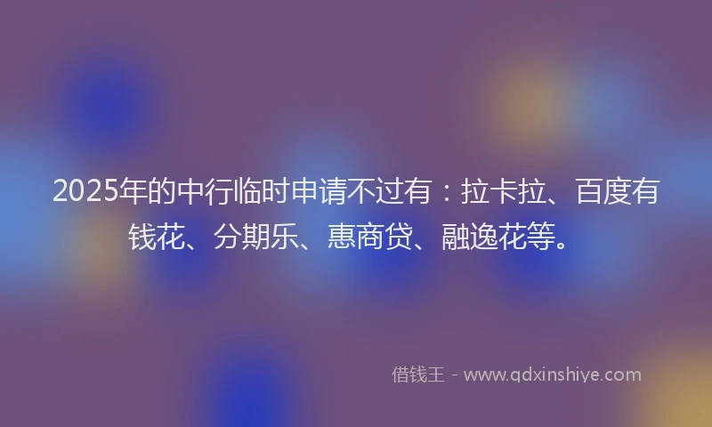2025年的中行临时申请不过有：拉卡拉、百度有钱花、分期乐、惠商贷、融逸花等。