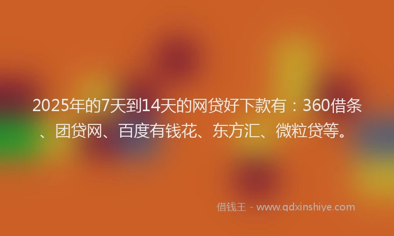 2025年的7天到14天的网贷好下款有：360借条、团贷网、百度有钱花、东方汇、微粒贷等。