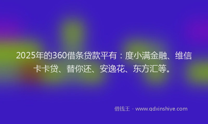 2025年的360借条贷款平有：度小满金融、维信卡卡贷、替你还、安逸花、东方汇等。
