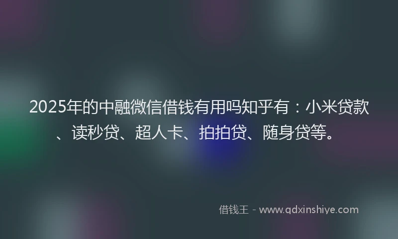 2025年的中融微信借钱有用吗知乎有：小米贷款、读秒贷、超人卡、拍拍贷、随身贷等。
