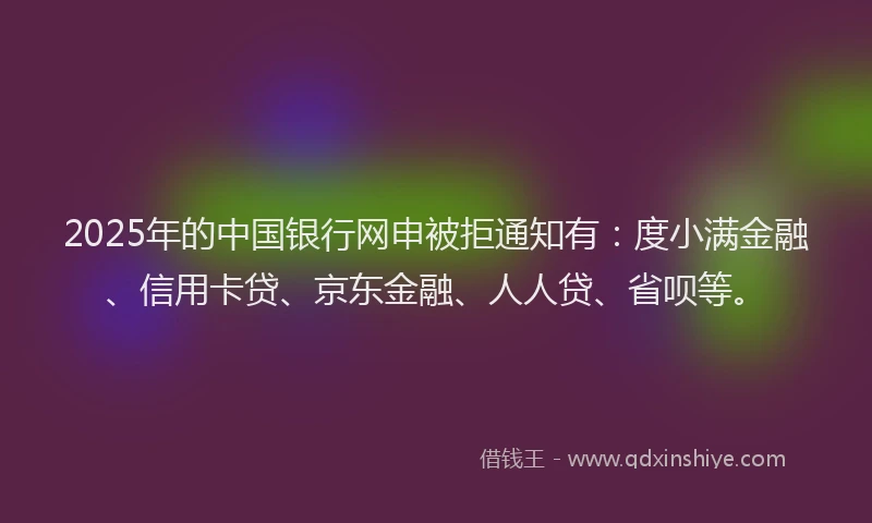 2025年的中国银行网申被拒通知有：度小满金融、信用卡贷、京东金融、人人贷、省呗等。