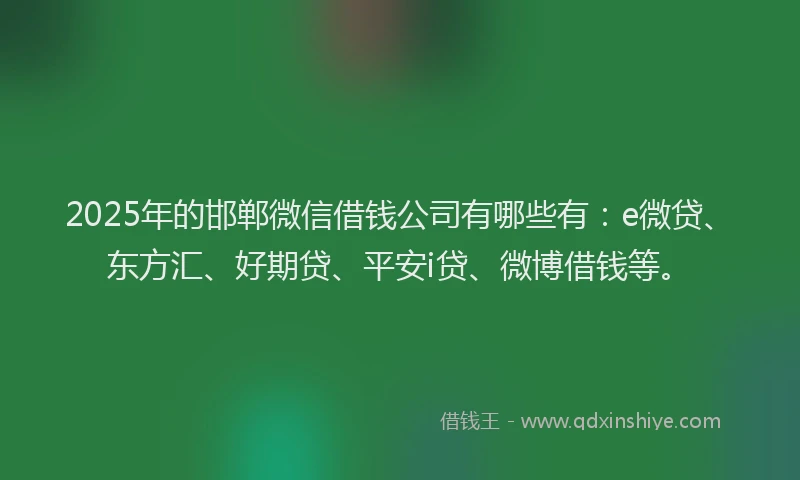 2025年的邯郸微信借钱公司有哪些有：e微贷、东方汇、好期贷、平安i贷、微博借钱等。
