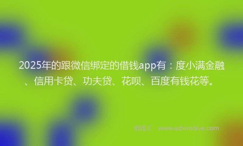 2025年的跟微信绑定的借钱app有：度小满金融、信用卡贷、功夫贷、花呗、百度有钱花等。