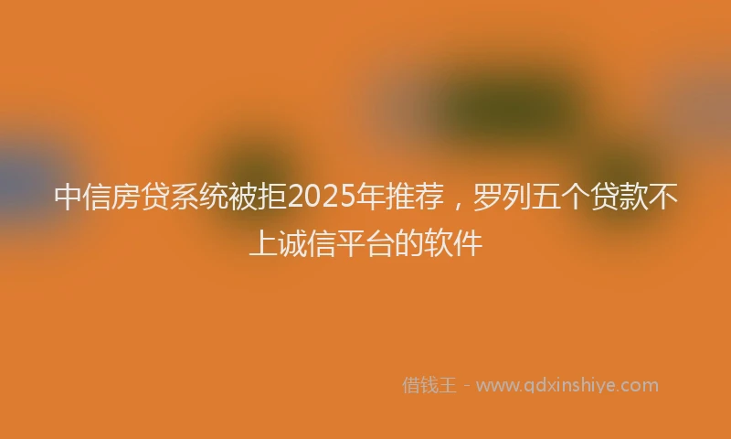 中信房贷系统被拒2025年推荐，罗列五个贷款不上诚信平台的软件