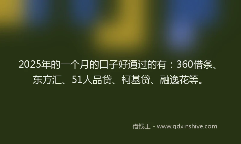 2025年的一个月的口子好通过的有：360借条、东方汇、51人品贷、柯基贷、融逸花等。