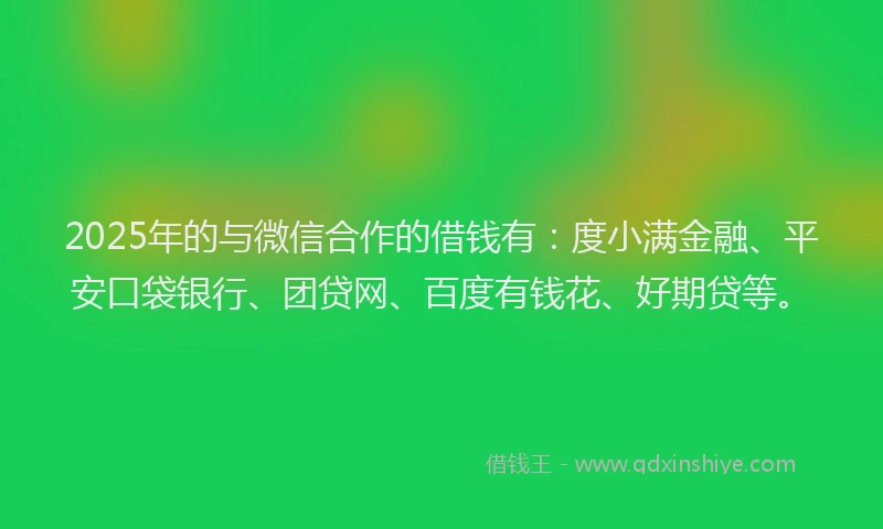 2025年的与微信合作的借钱有：度小满金融、平安口袋银行、团贷网、百度有钱花、好期贷等。