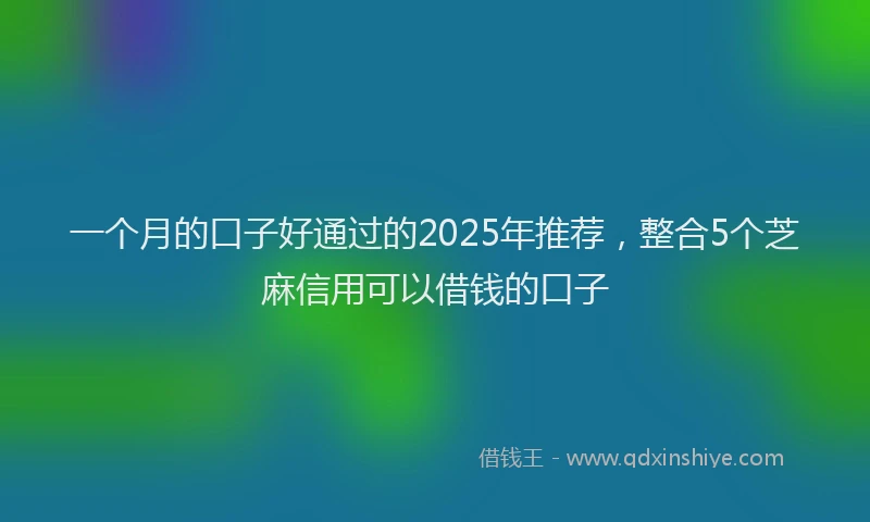 一个月的口子好通过的2025年推荐，整合5个芝麻信用可以借钱的口子
