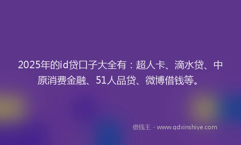 2025年的id贷口子大全有：超人卡、滴水贷、中原消费金融、51人品贷、微博借钱等。