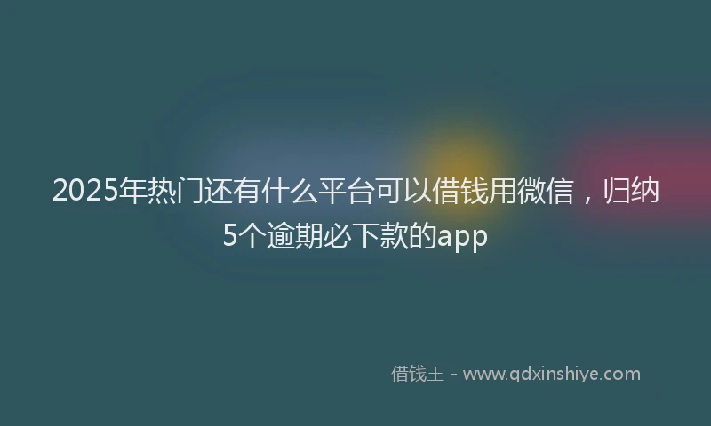2025年热门还有什么平台可以借钱用微信，归纳5个逾期必下款的app