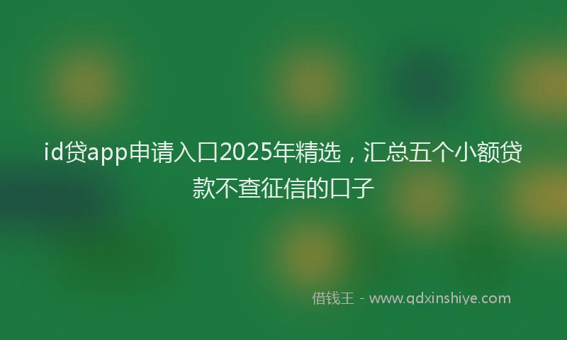 id贷app申请入口2025年精选，汇总五个小额贷款不查征信的口子