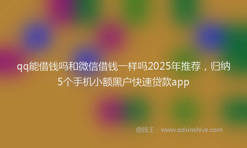 qq能借钱吗和微信借钱一样吗2025年推荐，归纳5个手机小额黑户快速贷款app