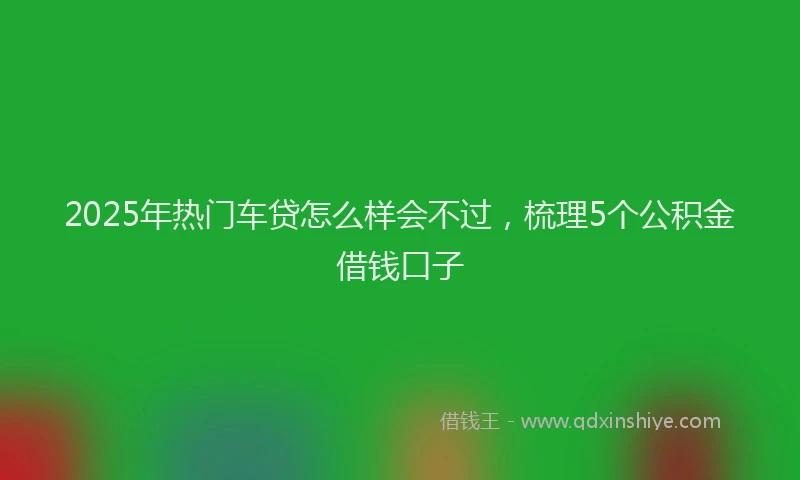 2025年热门车贷怎么样会不过，梳理5个公积金借钱口子