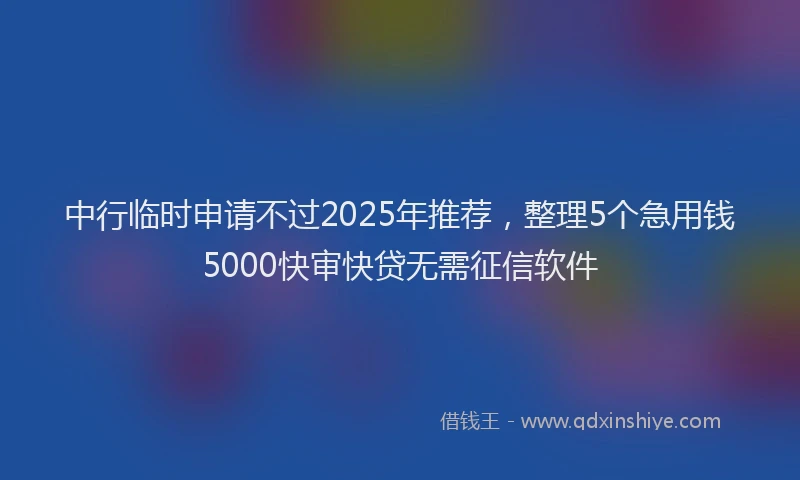 中行临时申请不过2025年推荐，整理5个急用钱5000快审快贷无需征信软件