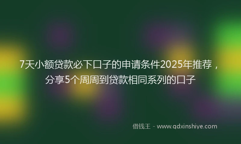 7天小额贷款必下口子的申请条件2025年推荐，分享5个周周到贷款相同系列的口子