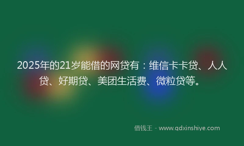 2025年的21岁能借的网贷有：维信卡卡贷、人人贷、好期贷、美团生活费、微粒贷等。