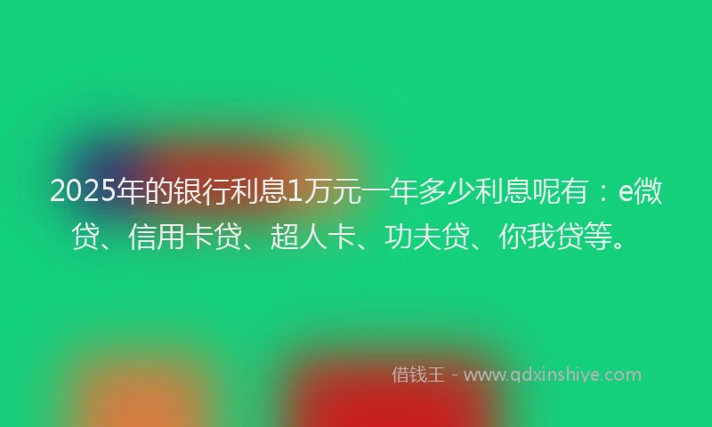 2025年的银行利息1万元一年多少利息呢有：e微贷、信用卡贷、超人卡、功夫贷、你我贷等。