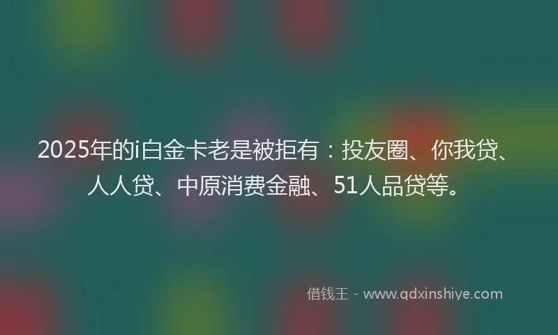 2025年的i白金卡老是被拒有：投友圈、你我贷、人人贷、中原消费金融、51人品贷等。