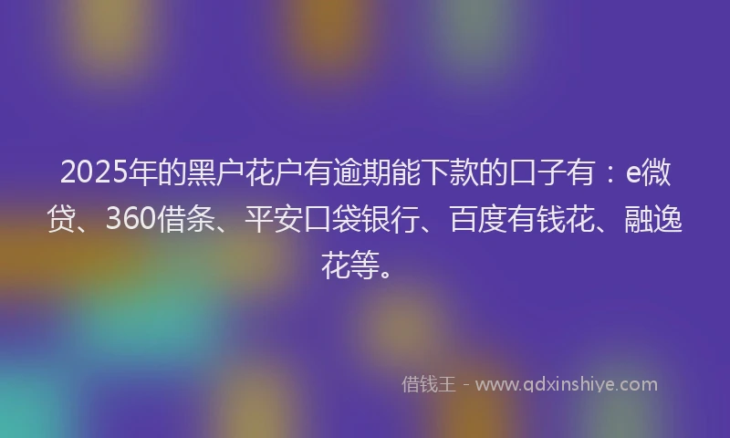 2025年的黑户花户有逾期能下款的口子有：e微贷、360借条、平安口袋银行、百度有钱花、融逸花等。