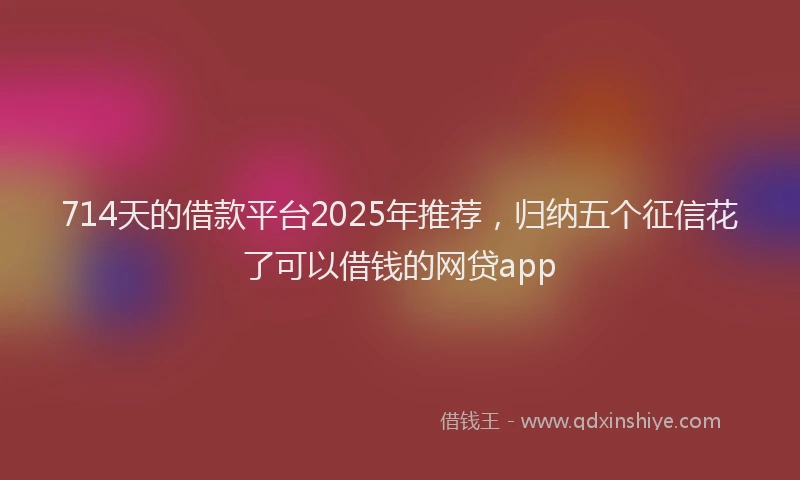 714天的借款平台2025年推荐，归纳五个征信花了可以借钱的网贷app