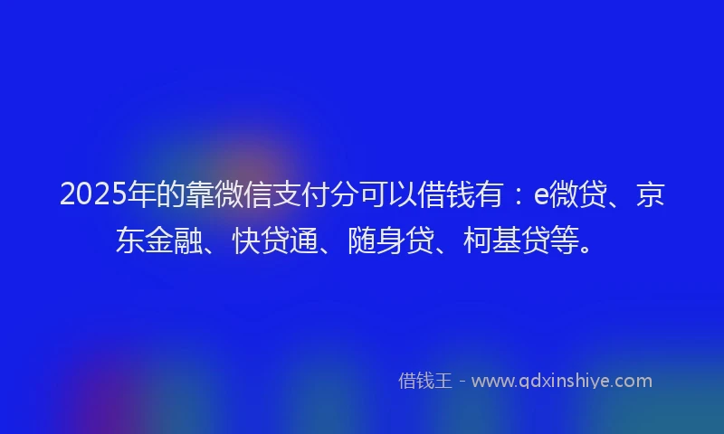 2025年的靠微信支付分可以借钱有：e微贷、京东金融、快贷通、随身贷、柯基贷等。