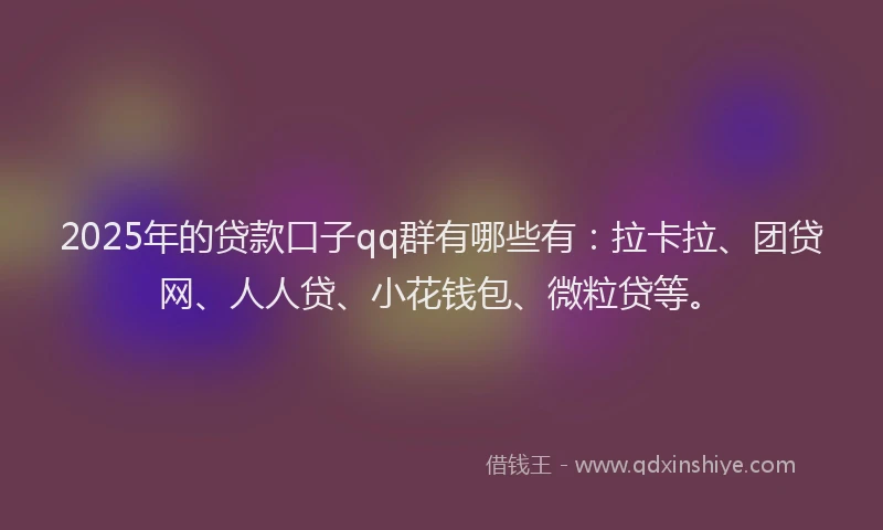 2025年的贷款口子qq群有哪些有：拉卡拉、团贷网、人人贷、小花钱包、微粒贷等。