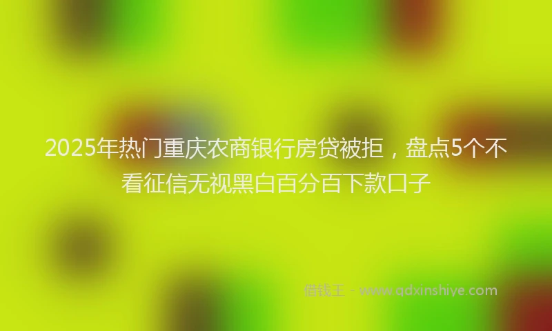 2025年热门重庆农商银行房贷被拒，盘点5个不看征信无视黑白百分百下款口子