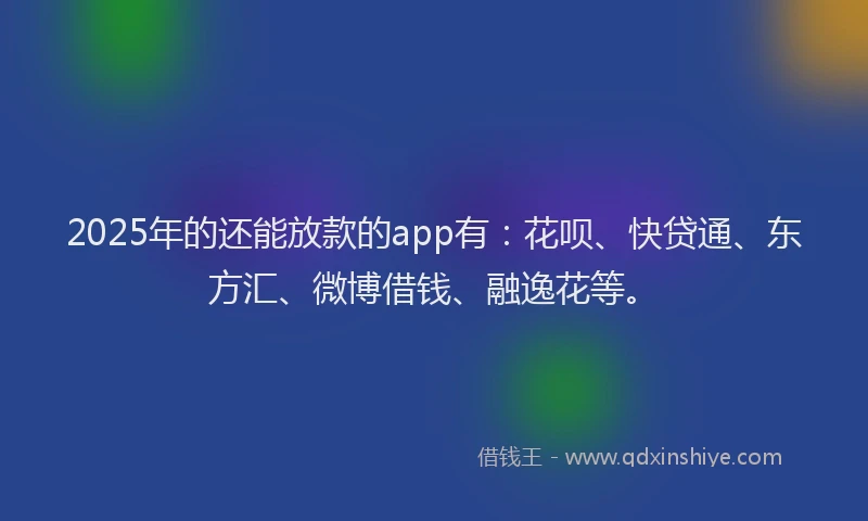 2025年的还能放款的app有：花呗、快贷通、东方汇、微博借钱、融逸花等。