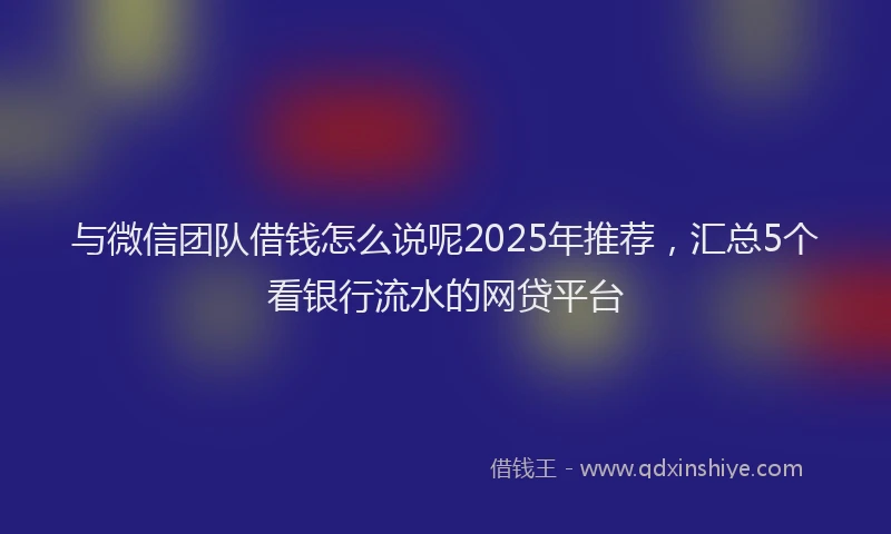 与微信团队借钱怎么说呢2025年推荐，汇总5个看银行流水的网贷平台