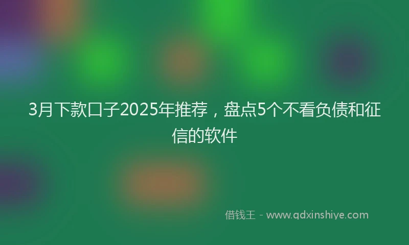 3月下款口子2025年推荐，盘点5个不看负债和征信的软件