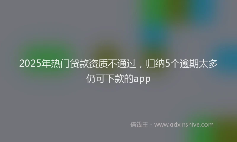 2025年热门贷款资质不通过，归纳5个逾期太多仍可下款的app