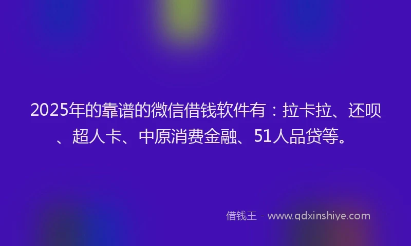2025年的靠谱的微信借钱软件有：拉卡拉、还呗、超人卡、中原消费金融、51人品贷等。