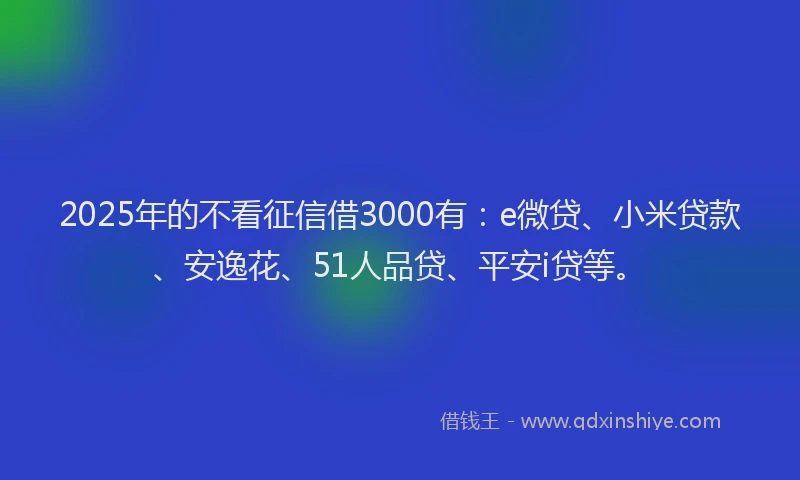 2025年的不看征信借3000有：e微贷、小米贷款、安逸花、51人品贷、平安i贷等。