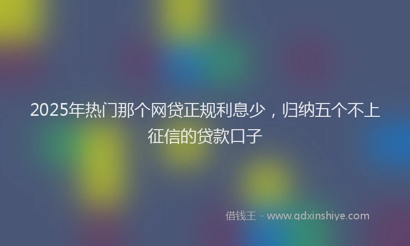 2025年热门那个网贷正规利息少，归纳五个不上征信的贷款口子
