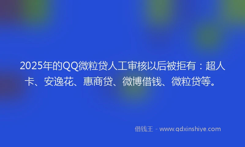 2025年的QQ微粒贷人工审核以后被拒有：超人卡、安逸花、惠商贷、微博借钱、微粒贷等。