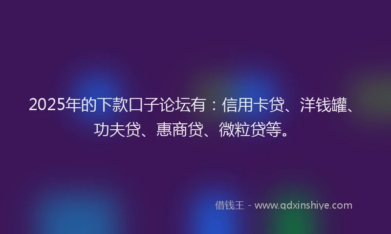 2025年的下款口子论坛有：信用卡贷、洋钱罐、功夫贷、惠商贷、微粒贷等。