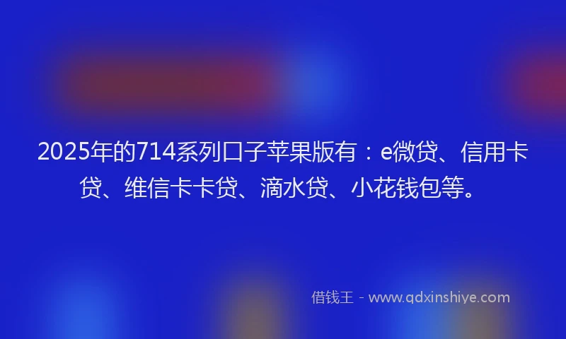 2025年的714系列口子苹果版有：e微贷、信用卡贷、维信卡卡贷、滴水贷、小花钱包等。