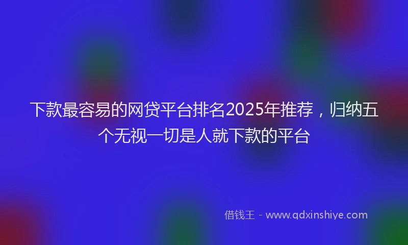 下款最容易的网贷平台排名2025年推荐，归纳五个无视一切是人就下款的平台
