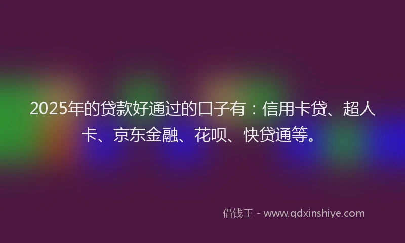 2025年的贷款好通过的口子有：信用卡贷、超人卡、京东金融、花呗、快贷通等。