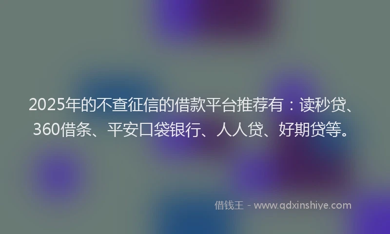 2025年的不查征信的借款平台推荐有：读秒贷、360借条、平安口袋银行、人人贷、好期贷等。