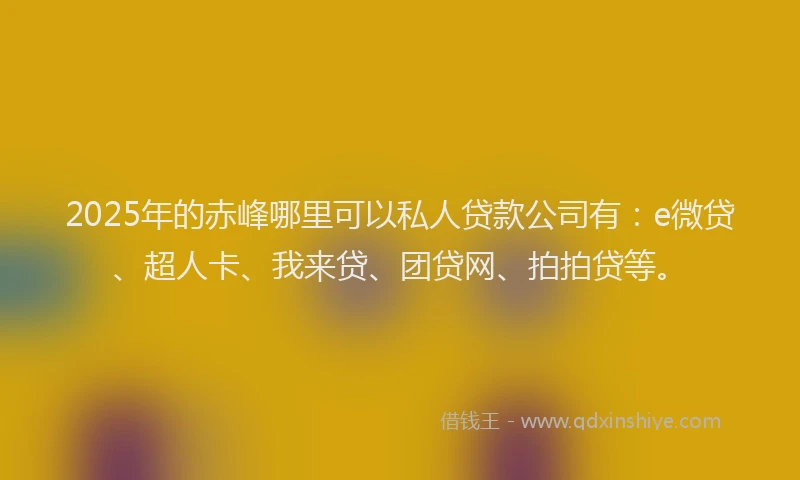 2025年的赤峰哪里可以私人贷款公司有：e微贷、超人卡、我来贷、团贷网、拍拍贷等。