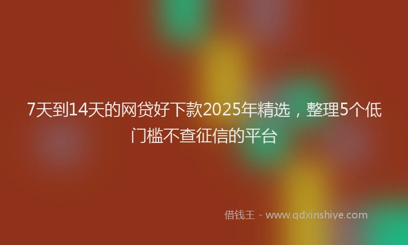 7天到14天的网贷好下款2025年精选，整理5个低门槛不查征信的平台
