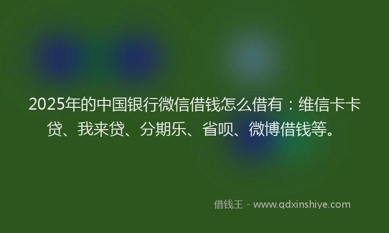 2025年的中国银行微信借钱怎么借有：维信卡卡贷、我来贷、分期乐、省呗、微博借钱等。