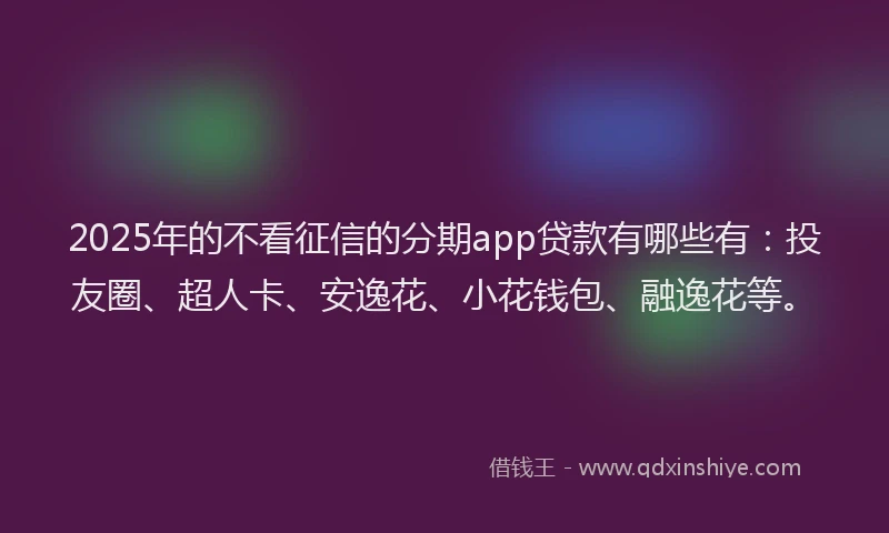 2025年的不看征信的分期app贷款有哪些有：投友圈、超人卡、安逸花、小花钱包、融逸花等。