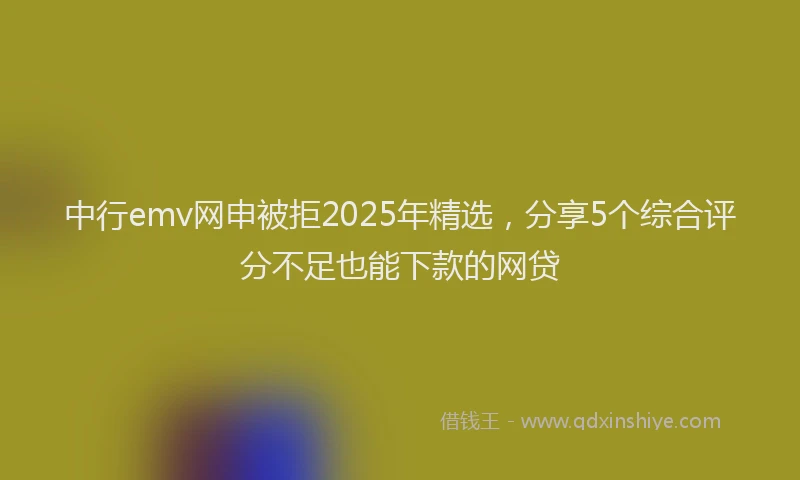 中行emv网申被拒2025年精选，分享5个综合评分不足也能下款的网贷