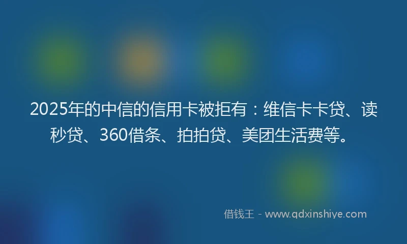 2025年的中信的信用卡被拒有：维信卡卡贷、读秒贷、360借条、拍拍贷、美团生活费等。