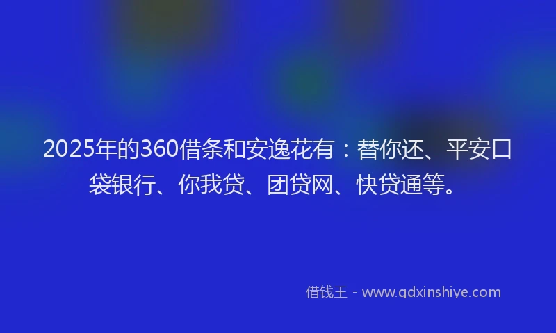 2025年的360借条和安逸花有:替你还、平安口袋银行、你我贷、团贷网、快贷通等。