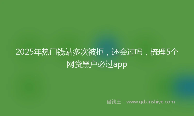 2025年热门钱站多次被拒，还会过吗，梳理5个网贷黑户必过app