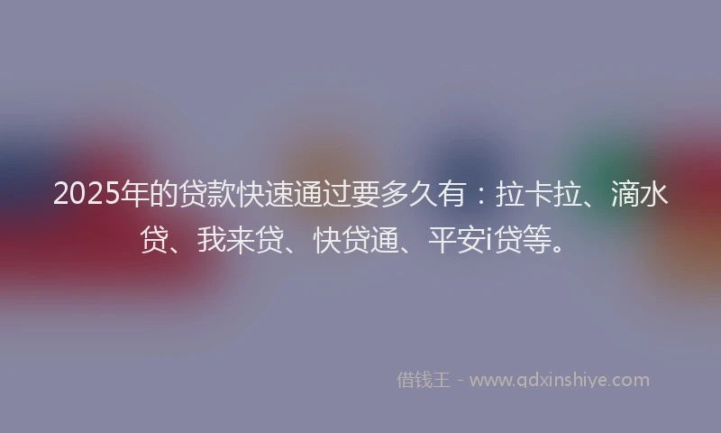 2025年的贷款快速通过要多久有：拉卡拉、滴水贷、我来贷、快贷通、平安i贷等。